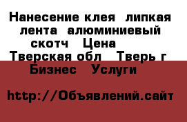 Нанесение клея, липкая лента, алюминиевый скотч › Цена ­ 50 - Тверская обл., Тверь г. Бизнес » Услуги   